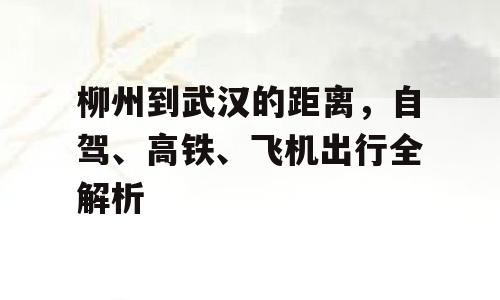 柳州到武汉的距离，自驾、高铁、飞机出行全解析