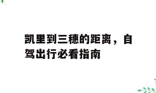 凯里到三穗的距离，自驾出行必看指南