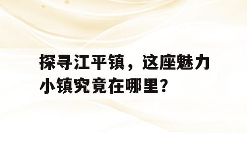 探寻江平镇，这座魅力小镇究竟在哪里？