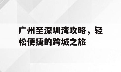 广州至深圳湾攻略，轻松便捷的跨城之旅