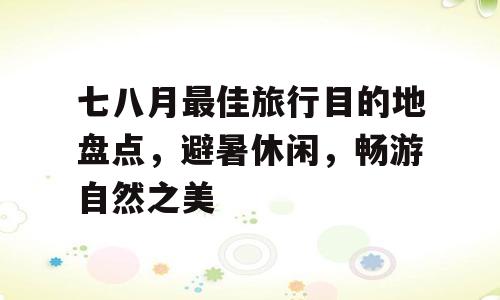 七八月最佳旅行目的地盘点，避暑休闲，畅游自然之美