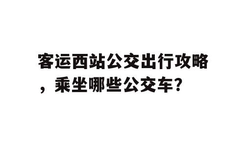 客运西站公交出行攻略，乘坐哪些公交车？