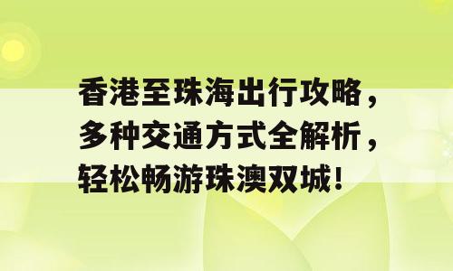 香港至珠海出行攻略，多种交通方式全解析，轻松畅游珠澳双城！