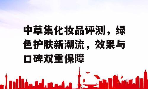中草集化妆品评测，绿色护肤新潮流，效果与口碑双重保障