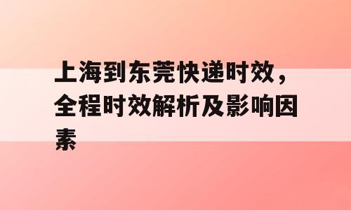 上海到东莞快递时效，全程时效解析及影响因素