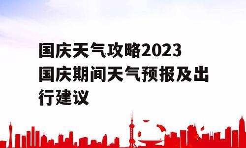 国庆天气攻略2023国庆期间天气预报及出行建议