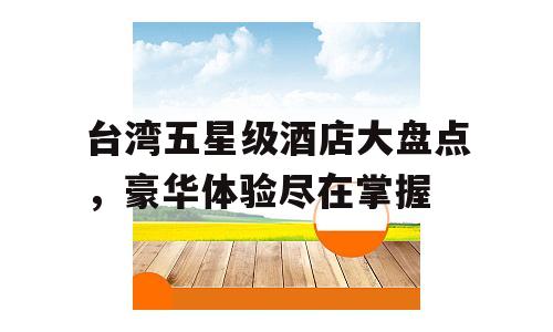 台湾五星级酒店大盘点，豪华体验尽在掌握