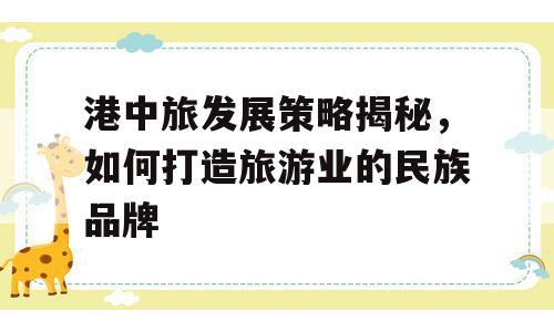 港中旅发展策略揭秘，如何打造旅游业的民族品牌