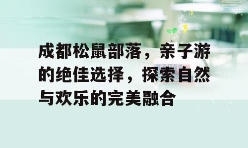 成都松鼠部落，亲子游的绝佳选择，探索自然与欢乐的完美融合