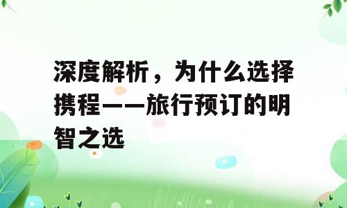 深度解析，为什么选择携程——旅行预订的明智之选