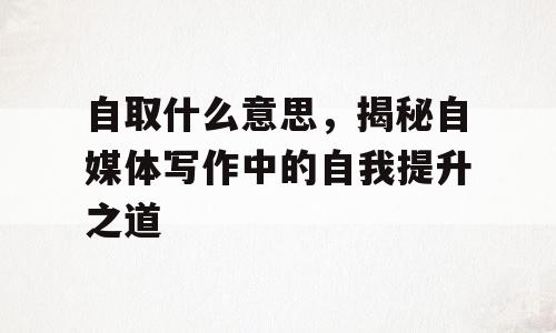 自取什么意思，揭秘自媒体写作中的自我提升之道