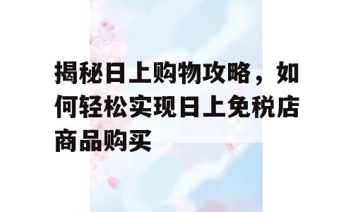 揭秘日上购物攻略，如何轻松实现日上免税店商品购买