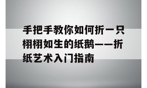 手把手教你如何折一只栩栩如生的纸鹅——折纸艺术入门指南