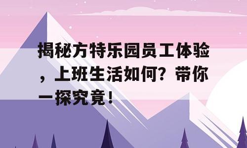揭秘方特乐园员工体验，上班生活如何？带你一探究竟！