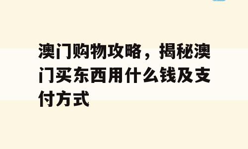澳门购物攻略，揭秘澳门买东西用什么钱及支付方式