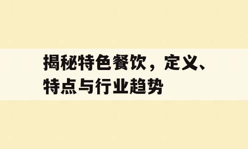 揭秘特色餐饮，定义、特点与行业趋势