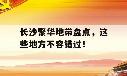 长沙繁华地带盘点，这些地方不容错过！