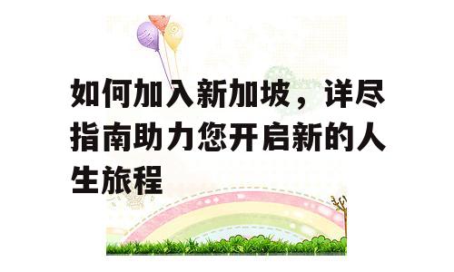 如何加入新加坡，详尽指南助力您开启新的人生旅程