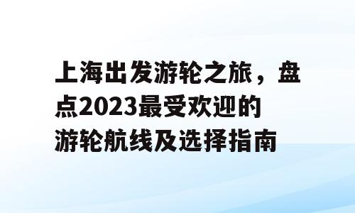 上海出发游轮之旅，盘点2023最受欢迎的游轮航线及选择指南