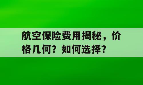航空保险费用揭秘，价格几何？如何选择？