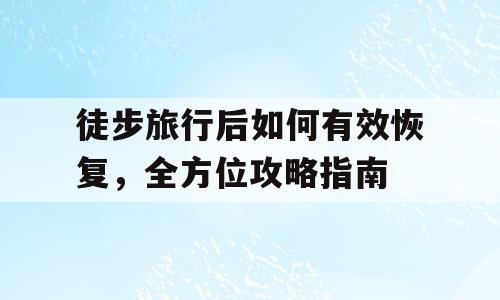 徒步旅行后如何有效恢复，全方位攻略指南