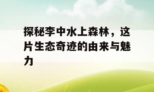 探秘李中水上森林，这片生态奇迹的由来与魅力