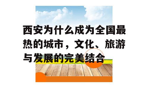 西安为什么成为全国最热的城市，文化、旅游与发展的完美结合