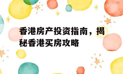香港房产投资指南，揭秘香港买房攻略