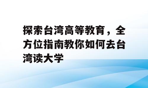 探索台湾高等教育，全方位指南教你如何去台湾读大学