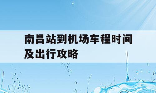 南昌站到机场车程时间及出行攻略