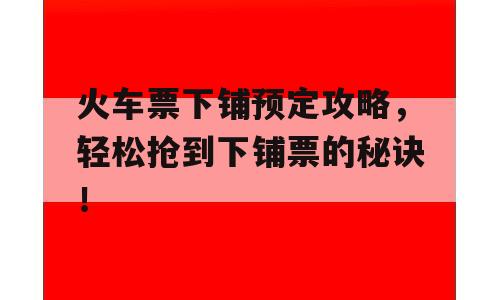 火车票下铺预定攻略，轻松抢到下铺票的秘诀！