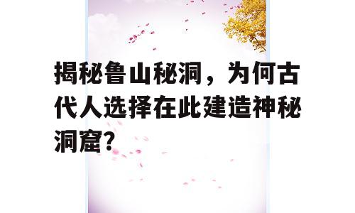 揭秘鲁山秘洞，为何古代人选择在此建造神秘洞窟？