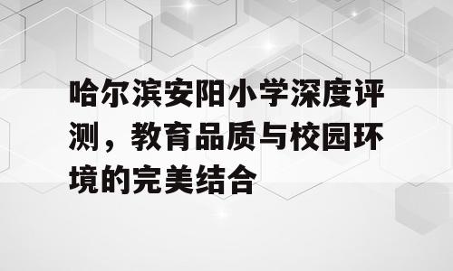 哈尔滨安阳小学深度评测，教育品质与校园环境的完美结合