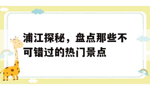 浦江探秘，盘点那些不可错过的热门景点