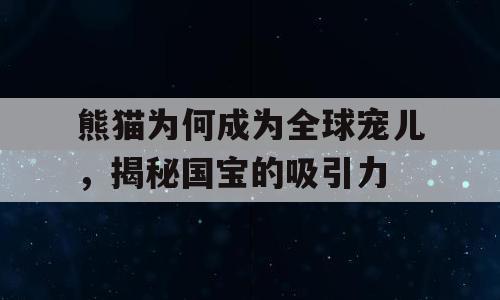 熊猫为何成为全球宠儿，揭秘国宝的吸引力