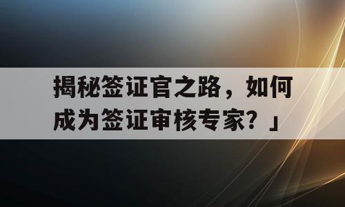 揭秘签证官之路，如何成为签证审核专家？」