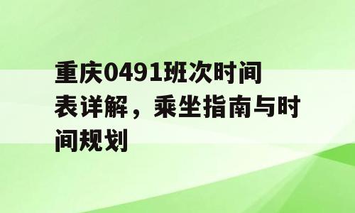 重庆0491班次时间表详解，乘坐指南与时间规划