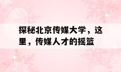 探秘北京传媒大学，这里，传媒人才的摇篮