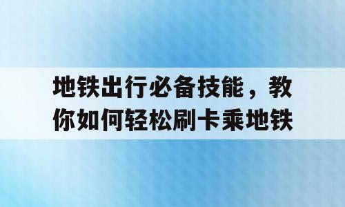 地铁出行必备技能，教你如何轻松刷卡乘地铁