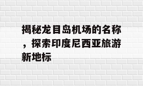 揭秘龙目岛机场的名称，探索印度尼西亚旅游新地标