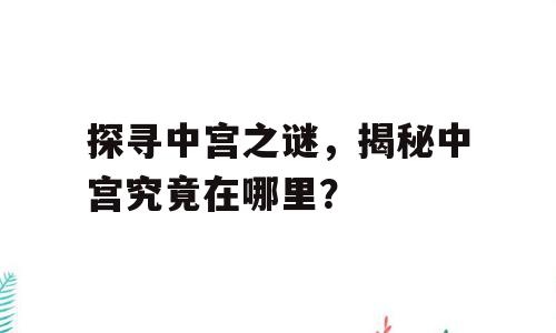 探寻中宫之谜，揭秘中宫究竟在哪里？