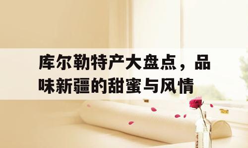 库尔勒特产大盘点，品味新疆的甜蜜与风情