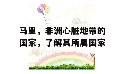 马里，非洲心脏地带的国家，了解其所属国家