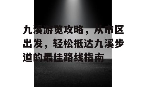 九溪游览攻略，从市区出发，轻松抵达九溪步道的最佳路线指南