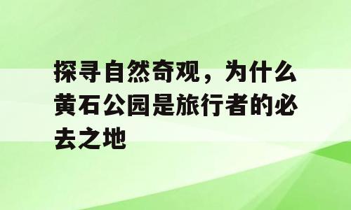 探寻自然奇观，为什么黄石公园是旅行者的必去之地