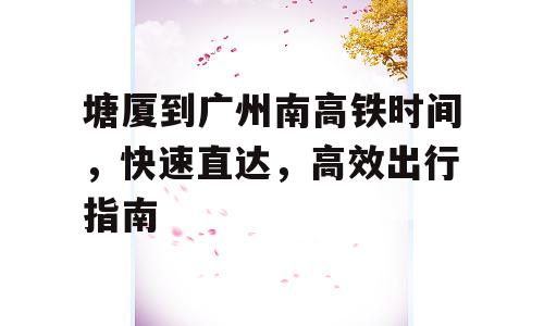 塘厦到广州南高铁时间，快速直达，高效出行指南