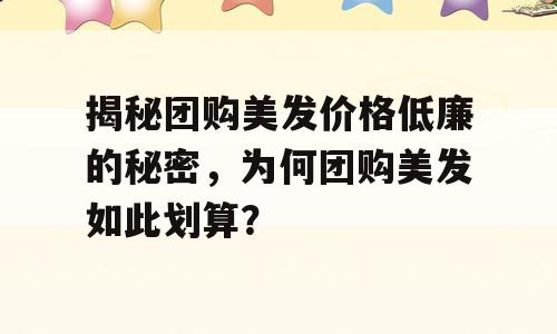 揭秘团购美发价格低廉的秘密，为何团购美发如此划算？