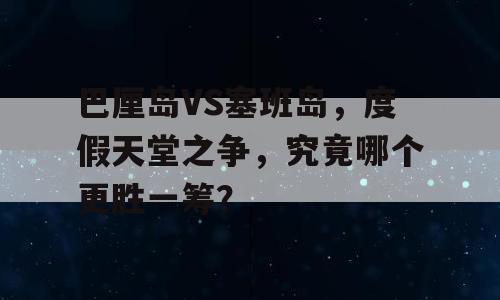 巴厘岛VS塞班岛，度假天堂之争，究竟哪个更胜一筹？