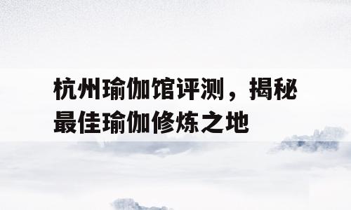 杭州瑜伽馆评测，揭秘最佳瑜伽修炼之地