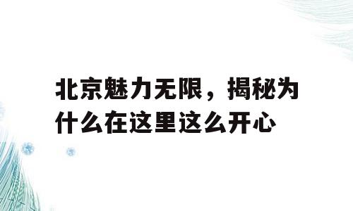 北京魅力无限，揭秘为什么在这里这么开心